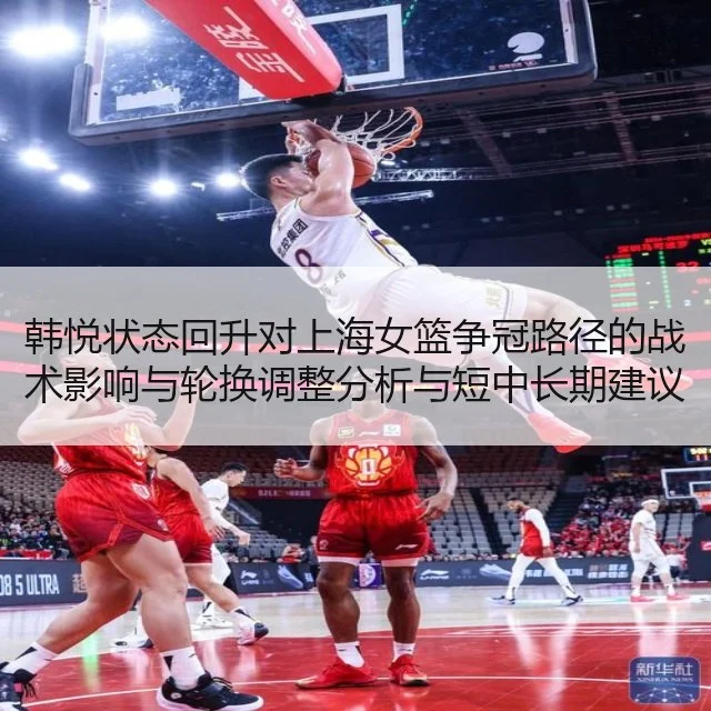 韩悦状态回升对上海女篮争冠路径的战术影响与轮换调整分析与短中长期建议
